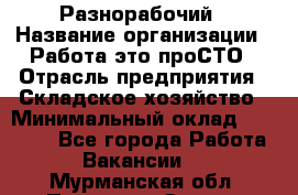 Разнорабочий › Название организации ­ Работа-это проСТО › Отрасль предприятия ­ Складское хозяйство › Минимальный оклад ­ 30 000 - Все города Работа » Вакансии   . Мурманская обл.,Полярные Зори г.